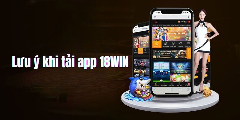 Một số lưu ý quan trọng khi tiến hành download ứng dụng 18Win